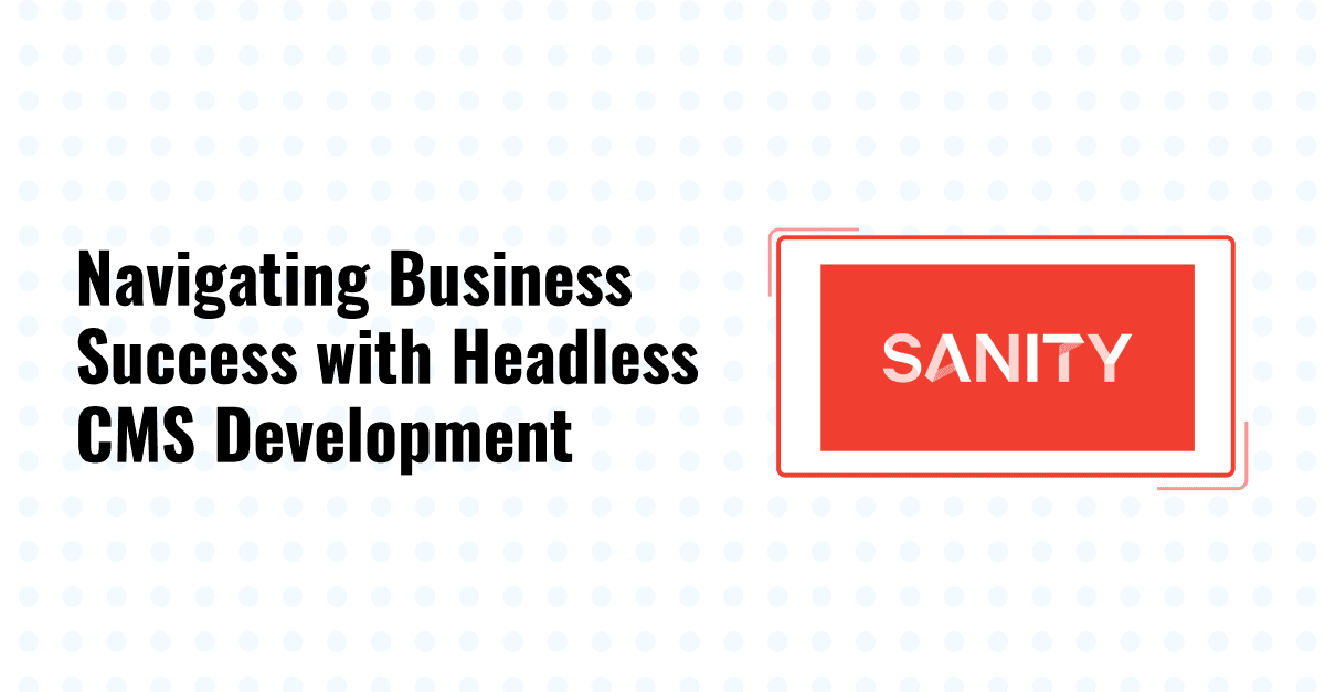 Sanity Unwrapped: Navigating Business Success with Headless CMS Development 