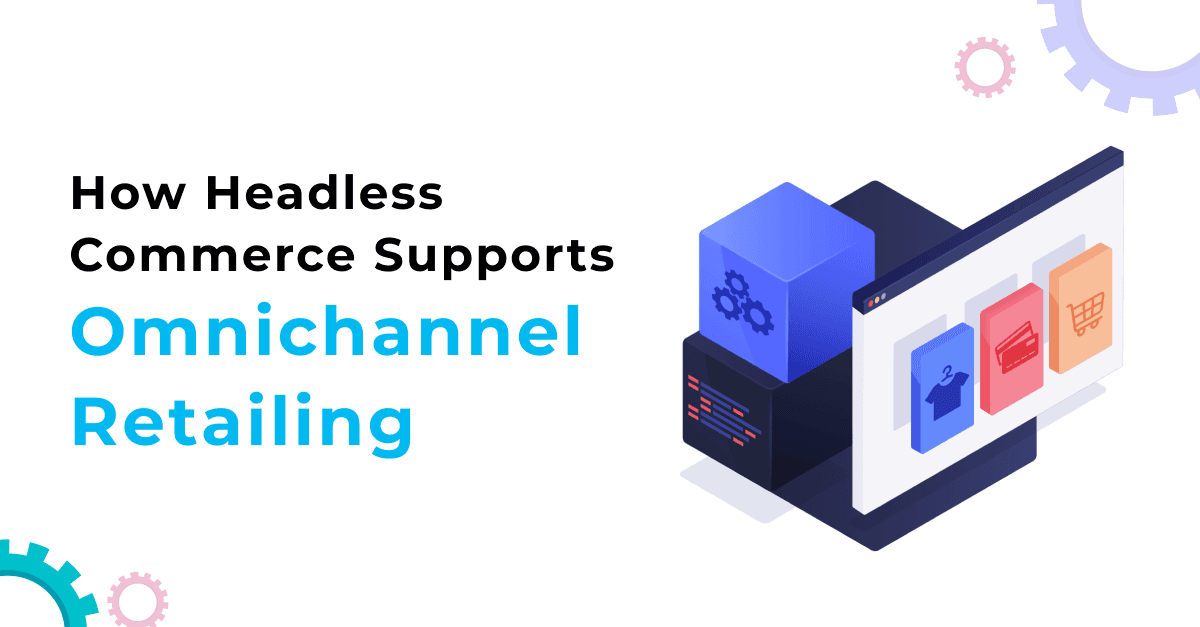 How Headless Commerce Supports Omnichannel Retailing 