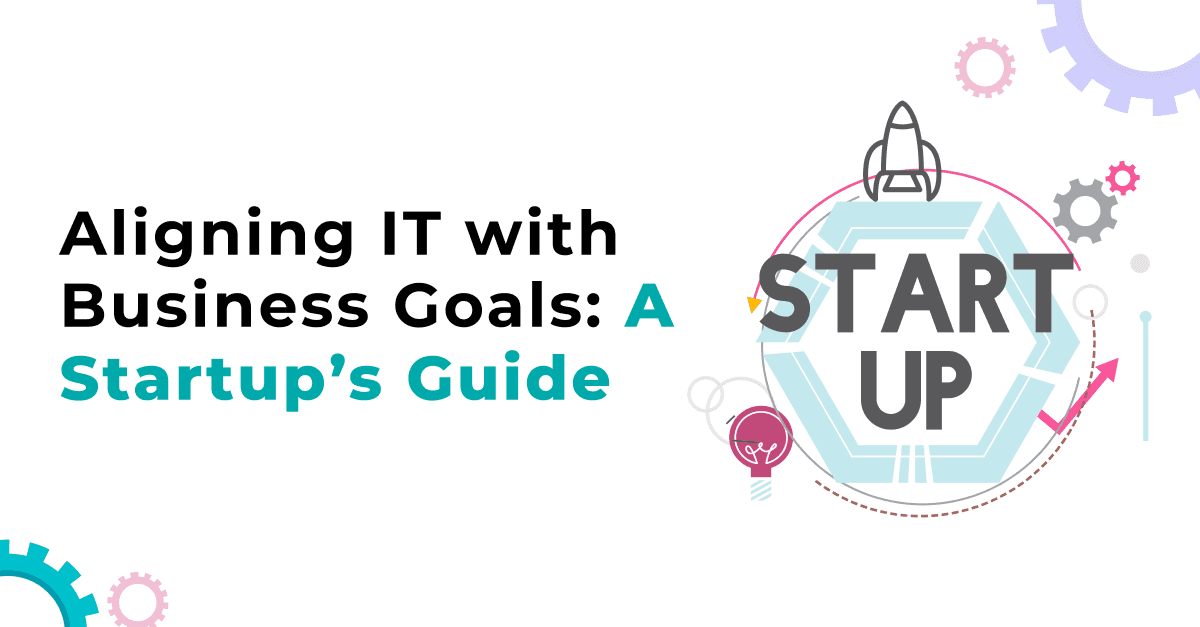 Aligning IT with Business Goals: A Startup’s Guide