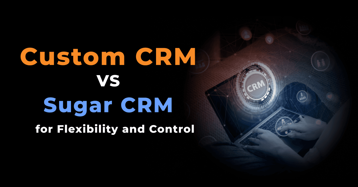 Navigating Options: Custom CRM vs. SugarCRM for Flexibility and Control 