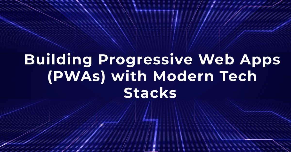 Building Progressive Web Apps (PWAs) with Modern Tech Stacks 