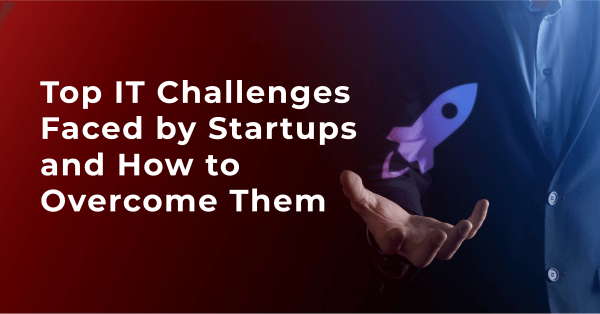Top IT Challenges Faced by Startups and How to Overcome Them