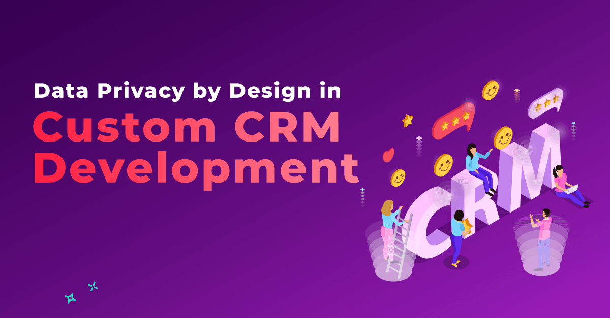 Beyond Compliance: Data Privacy by Design in Custom CRM Development